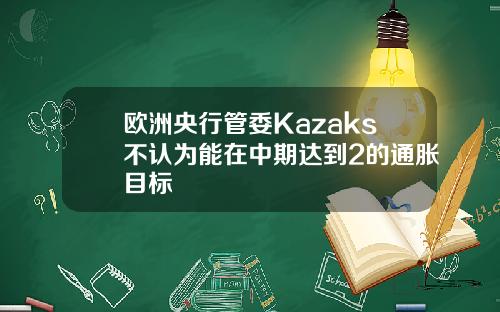 欧洲央行管委Kazaks不认为能在中期达到2的通胀目标