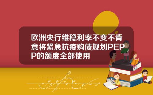 欧洲央行维稳利率不变不肯意将紧急抗疫购债规划PEPP的额度全部使用