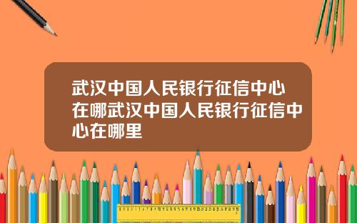 武汉中国人民银行征信中心在哪武汉中国人民银行征信中心在哪里