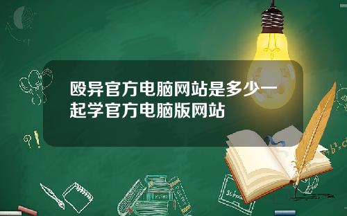 殴异官方电脑网站是多少一起学官方电脑版网站