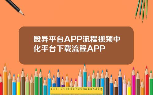 殴异平台APP流程视频中化平台下载流程APP