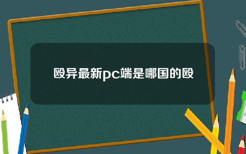 殴异最新pc端是哪国的殴