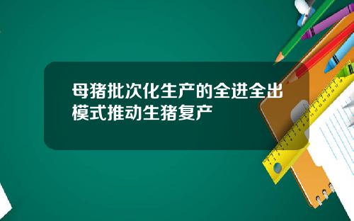 母猪批次化生产的全进全出模式推动生猪复产