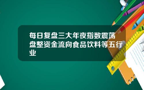 每日复盘三大年夜指数震荡盘整资金流向食品饮料等五行业