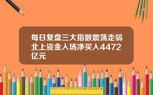 每日复盘三大指数震荡走弱北上资金入场净买入4472亿元