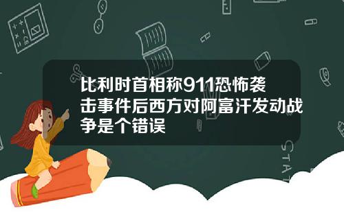 比利时首相称911恐怖袭击事件后西方对阿富汗发动战争是个错误