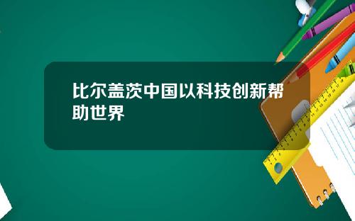 比尔盖茨中国以科技创新帮助世界