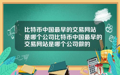 比特币中国最早的交易网站是哪个公司比特币中国最早的交易网站是哪个公司做的