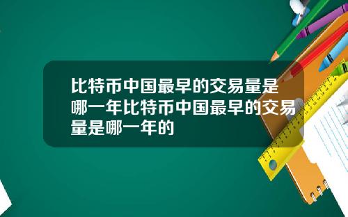 比特币中国最早的交易量是哪一年比特币中国最早的交易量是哪一年的