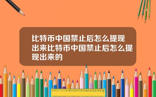 比特币中国禁止后怎么提现出来比特币中国禁止后怎么提现出来的