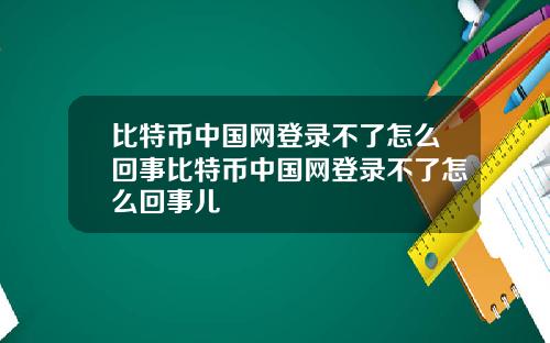 比特币中国网登录不了怎么回事比特币中国网登录不了怎么回事儿