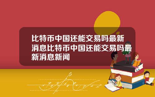 比特币中国还能交易吗最新消息比特币中国还能交易吗最新消息新闻