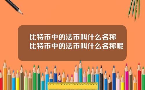 比特币中的法币叫什么名称比特币中的法币叫什么名称呢