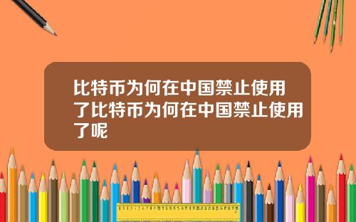 比特币为何在中国禁止使用了比特币为何在中国禁止使用了呢