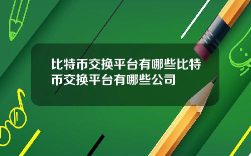 比特币交换平台有哪些比特币交换平台有哪些公司