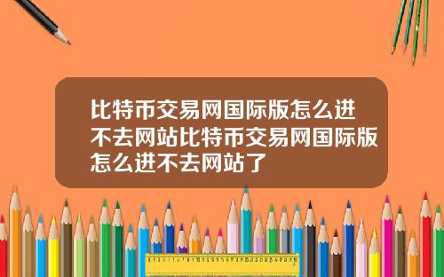 比特币交易网国际版怎么进不去网站比特币交易网国际版怎么进不去网站了