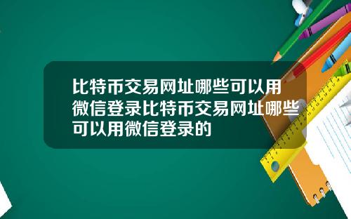 比特币交易网址哪些可以用微信登录比特币交易网址哪些可以用微信登录的