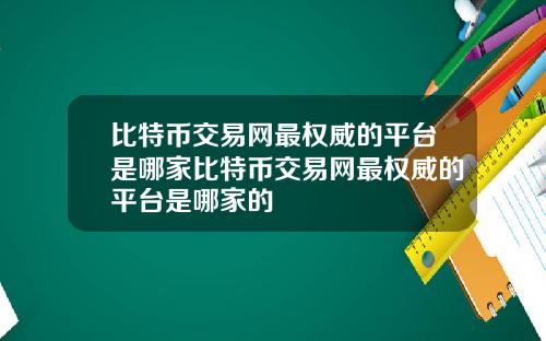 比特币交易网最权威的平台是哪家比特币交易网最权威的平台是哪家的