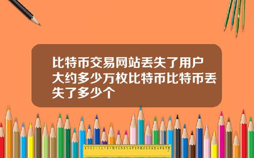 比特币交易网站丢失了用户大约多少万枚比特币比特币丢失了多少个