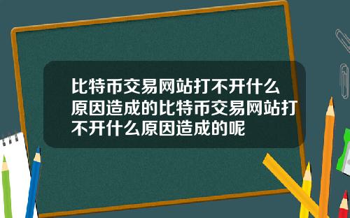 比特币交易网站打不开什么原因造成的比特币交易网站打不开什么原因造成的呢