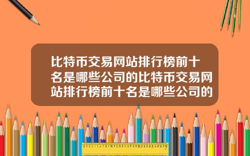 比特币交易网站排行榜前十名是哪些公司的比特币交易网站排行榜前十名是哪些公司的股票