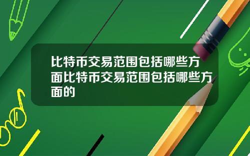 比特币交易范围包括哪些方面比特币交易范围包括哪些方面的