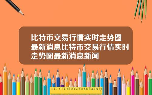 比特币交易行情实时走势图最新消息比特币交易行情实时走势图最新消息新闻