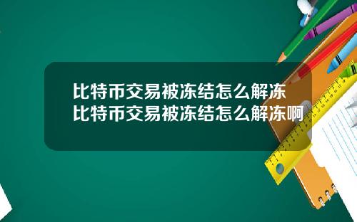 比特币交易被冻结怎么解冻比特币交易被冻结怎么解冻啊