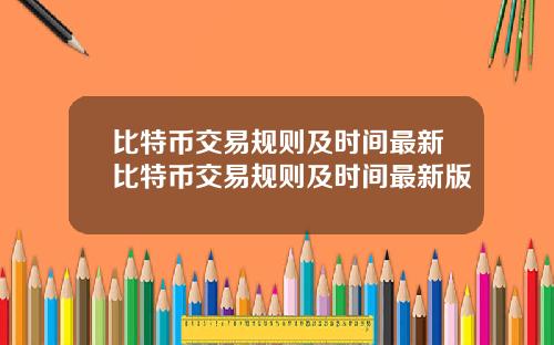 比特币交易规则及时间最新比特币交易规则及时间最新版