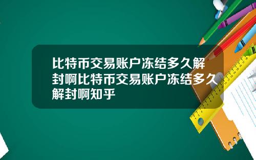 比特币交易账户冻结多久解封啊比特币交易账户冻结多久解封啊知乎