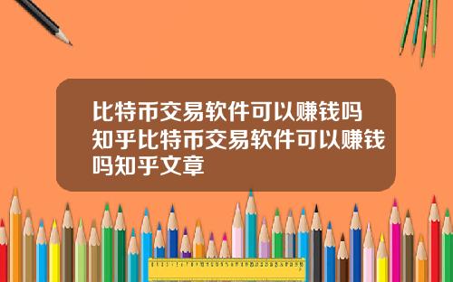 比特币交易软件可以赚钱吗知乎比特币交易软件可以赚钱吗知乎文章