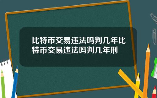 比特币交易违法吗判几年比特币交易违法吗判几年刑