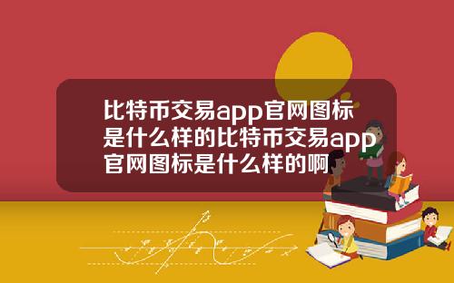 比特币交易app官网图标是什么样的比特币交易app官网图标是什么样的啊