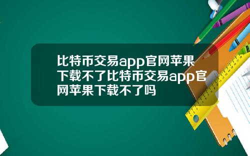 比特币交易app官网苹果下载不了比特币交易app官网苹果下载不了吗