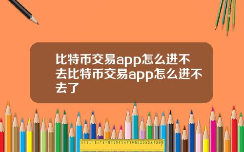 比特币交易app怎么进不去比特币交易app怎么进不去了