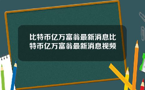 比特币亿万富翁最新消息比特币亿万富翁最新消息视频