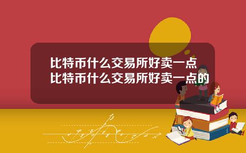 比特币什么交易所好卖一点比特币什么交易所好卖一点的