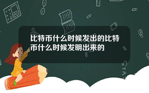 比特币什么时候发出的比特币什么时候发明出来的