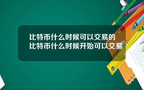 比特币什么时候可以交易的比特币什么时候开始可以交易