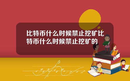 比特币什么时候禁止挖矿比特币什么时候禁止挖矿的