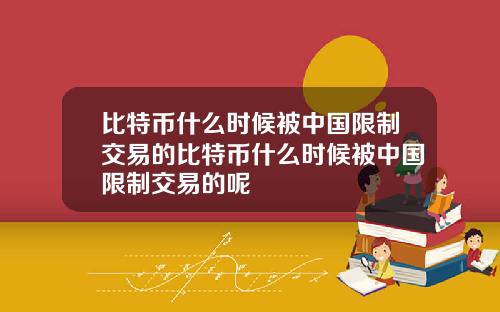 比特币什么时候被中国限制交易的比特币什么时候被中国限制交易的呢