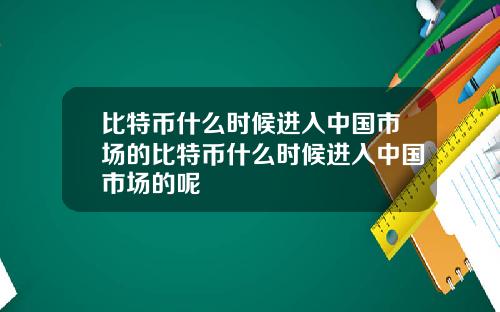 比特币什么时候进入中国市场的比特币什么时候进入中国市场的呢