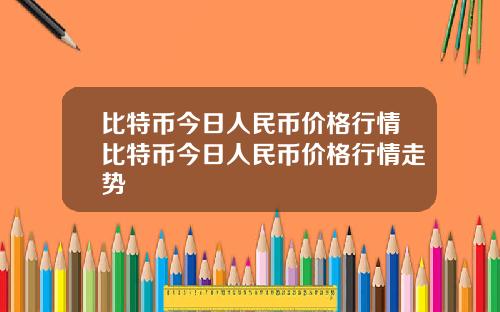 比特币今日人民币价格行情比特币今日人民币价格行情走势