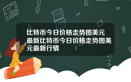 比特币今日价格走势图美元最新比特币今日价格走势图美元最新行情