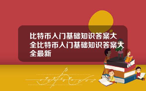 比特币入门基础知识答案大全比特币入门基础知识答案大全最新