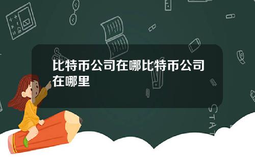 比特币公司在哪比特币公司在哪里