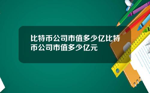 比特币公司市值多少亿比特币公司市值多少亿元