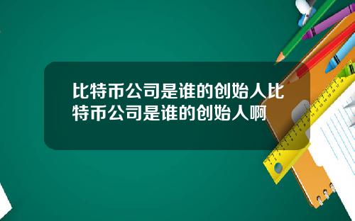 比特币公司是谁的创始人比特币公司是谁的创始人啊