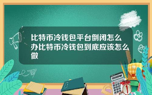 比特币冷钱包平台倒闭怎么办比特币冷钱包到底应该怎么做