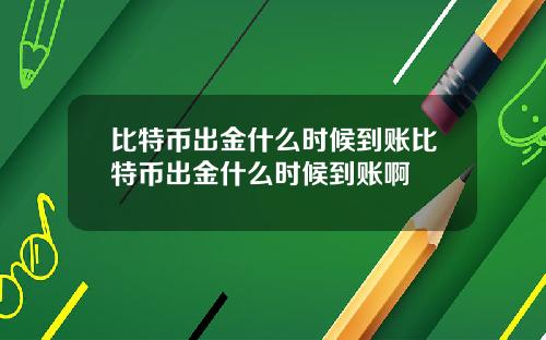 比特币出金什么时候到账比特币出金什么时候到账啊